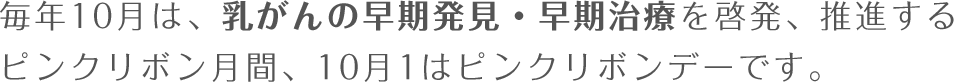 毎年10月は、乳がんの早期発見・早期治療を啓発、推進するピンクリボン月間、10月1はピンクリボンデーです。