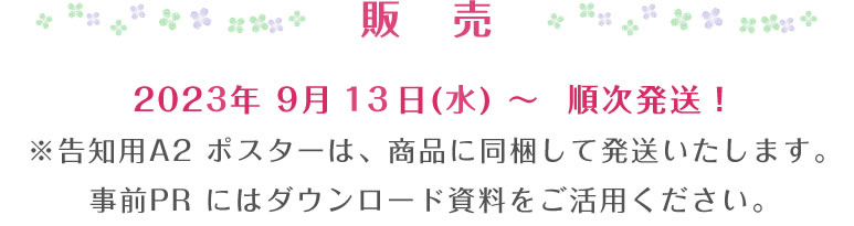 2022年 9月 15日(木) ～  順次発送！※告知用A2 ポスターは、商品に同梱して発送いたします。事前PRにはダウンロード資料をご活用ください。